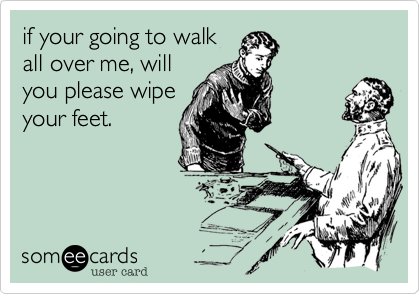 if your going to walk
all over me, will
you please wipe
your feet.
