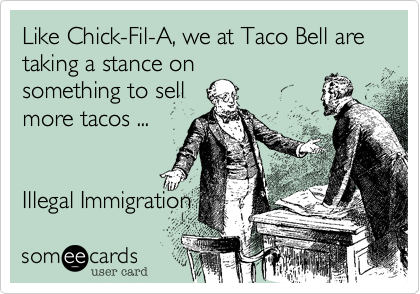 Like Chick-Fil-A, we at Taco Bell are
taking a stance on
something to sell
more tacos ...


Illegal Immigration