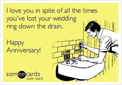 I love you in spite of all the times you've lost your wedding
ring down the drain. 

Happy
Anniversary!