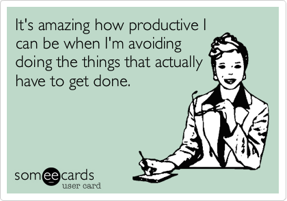 It's amazing how productive I
can be when I'm avoiding
doing the things that actually
have to get done.