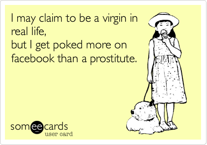 I may claim to be a virgin in
real life,
but I get poked more on
facebook than a prostitute.