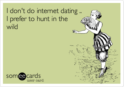 I don't do internet dating ..
I prefer to hunt in the
wild 