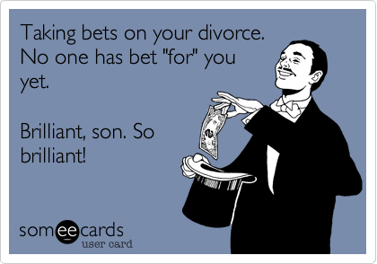 Taking bets on your divorce.
No one has bet "for" you
yet. 

Brilliant, son. So
brilliant!