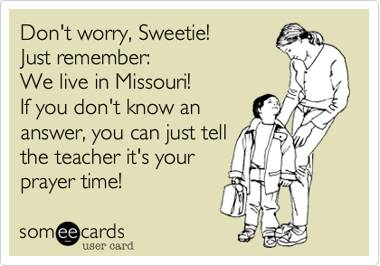 Don't worry, Sweetie!
Just remember: 
We live in Missouri!
If you don't know an
answer, you can just tell
the teacher it's your
prayer time!