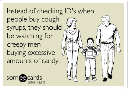 Instead of checking ID's when
people buy cough
syrups, they should
be watching for
creepy men
buying excessive
amounts of candy.