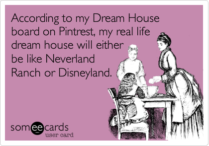 According to my Dream House board on Pintrest, my real life
dream house will either
be like Neverland
Ranch or Disneyland.