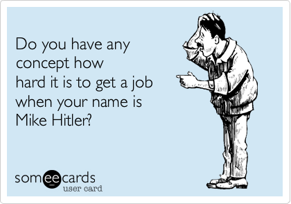 
Do you have any
concept how
hard it is to get a job
when your name is 
Mike Hitler?