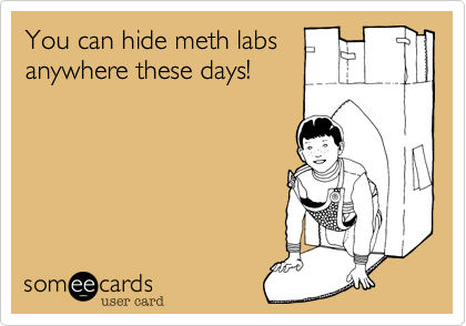 You can hide meth labs
anywhere these days!