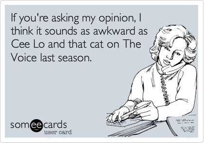If you're asking my opinion, I
think it sounds as awkward as
Cee Lo and that cat on The
Voice last season.