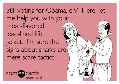 Still voting for Obama, eh?  Here, let me help you with your 
meat-flavored 
lead-lined life
jacket.  I'm sure the
signs about sharks are
mere scare tactics.