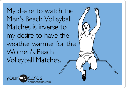 My desire to watch the
Men's Beach Volleyball
Matches is inverse to
my desire to have the
weather warmer for the
Women's Beach
Volleyball Matches.