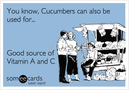 You know, Cucumbers can also be used for...



Good source of
Vitamin A and C 
