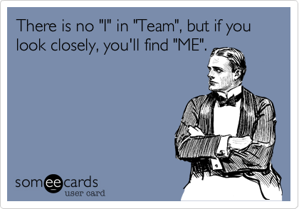 There is no "I" in "Team", but if you look closely, you'll find "ME".