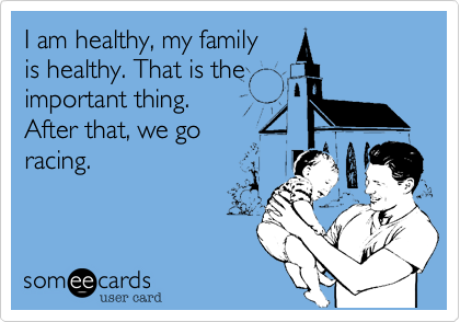 I am healthy, my family 
is healthy. That is the 
important thing. 
After that, we go
racing.

