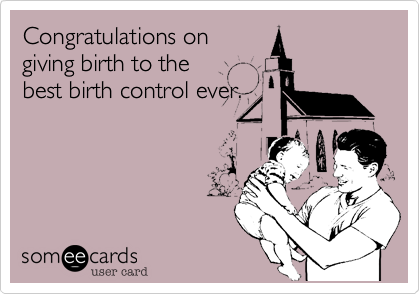 Congratulations on
giving birth to the
best birth control ever.