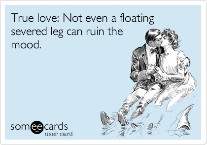 True love: Not even a floating severed leg can ruin the
mood.