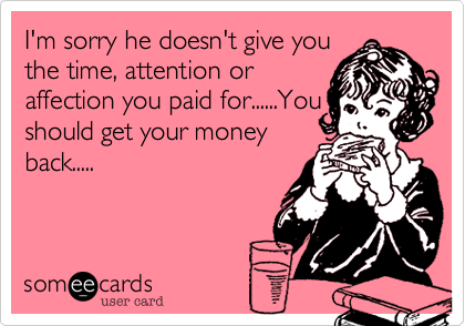 I'm sorry he doesn't give you
the time, attention or
affection you paid for......You
should get your money
back.....