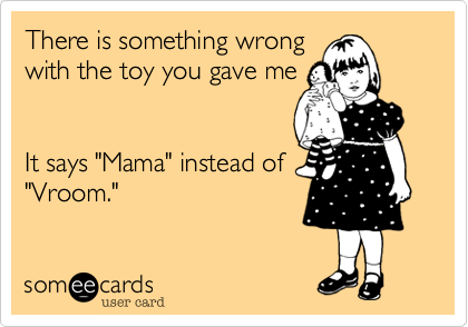 There is something wrong
with the toy you gave me


It says "Mama" instead of
"Vroom."