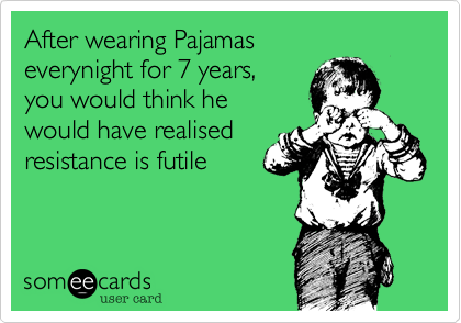 After wearing Pajamas 
everynight for 7 years, 
you would think he 
would have realised
resistance is futile