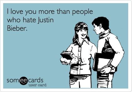 I love you more than people
who hate Justin
Bieber.