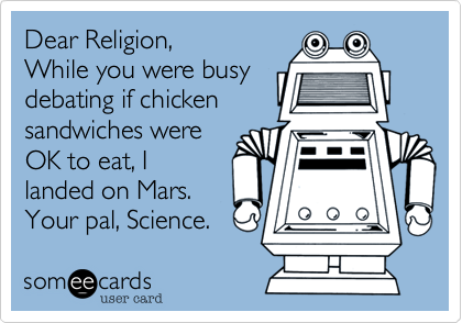 Dear Religion,
While you were busy
debating if chicken
sandwiches were
OK to eat, I
landed on Mars.
Your pal, Science. 
