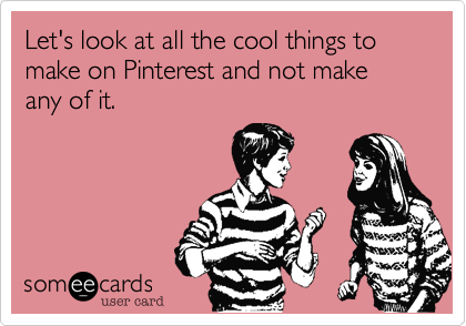 Let's look at all the cool things to make on Pinterest and not make any of it. 