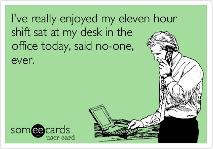 I've really enjoyed my eleven hour shift sat at my desk in the
office today, said no-one,
ever.