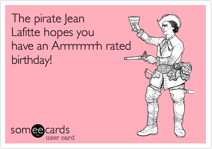 The pirate Jean
Lafitte hopes you
have an Arrrrrrrrrh rated
birthday!