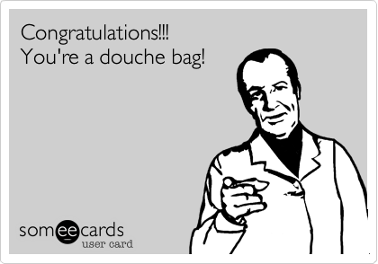 Congratulations!!!
You're a douche bag!