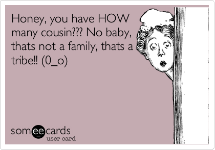 Honey, you have HOW
many cousin??? No baby,
thats not a family, thats a
tribe!! %280_o%29
