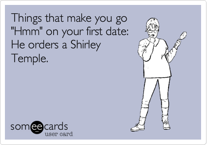 Things that make you go
"Hmm" on your first date:
He orders a Shirley
Temple.