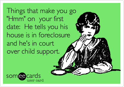 Things that make you go
"Hmm" on  your first
date:  He tells you his
house is in foreclosure
and he's in court
over child support.