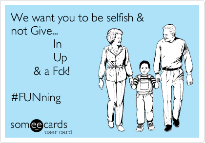 We want you to be selfish &
not Give...
             In
             Up         
       & a Fck!

%23FUNning