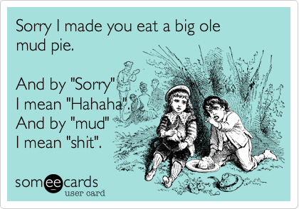 Sorry I made you eat a big ole 
mud pie. 

And by "Sorry" 
I mean "Hahaha".
And by "mud" 
I mean "shit".