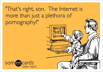 "That's right, son.  The Internet is more than just a plethora of
pornography!"