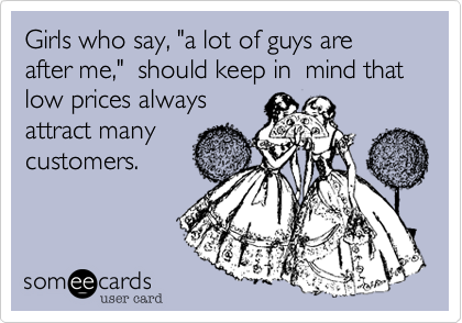 Girls who say, "a lot of guys are after me,"  should keep in  mind that low prices always 
attract many 
customers.