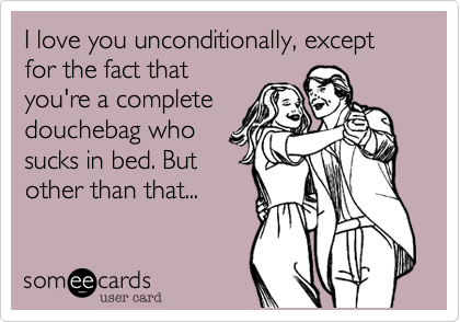 I love you unconditionally, except for the fact that
you're a complete
douchebag who
sucks in bed. But
other than that...