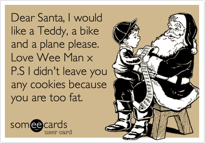 Dear Santa, I would
like a Teddy, a bike
and a plane please.
Love Wee Man x
P.S I didn't leave you
any cookies because 
you are too fat. 