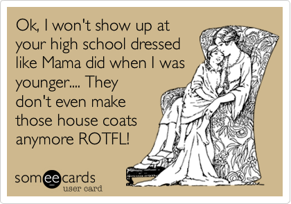 Ok, I won't show up at
your high school dressed
like Mama did when I was
younger.... They
don't even make
those house coats
anymore ROTFL! 