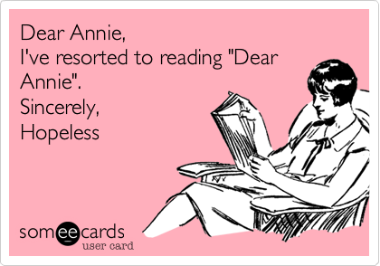 Dear Annie,
I've resorted to reading "Dear
Annie".
Sincerely,
Hopeless