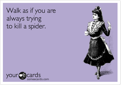 Walk as if you are 
always trying
to kill a spider. 