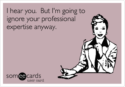 I hear you.  But I'm going to
ignore your professional
expertise anyway.  