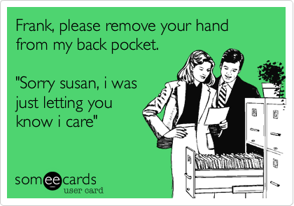 Frank, please remove your hand from my back pocket.

"Sorry susan, i was
just letting you
know i care"