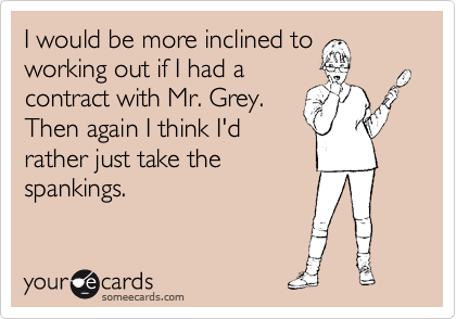 I would be more inclined to
working out if I had a
contract with Mr. Grey.
Then again I think I'd
rather just take the
spankings. 