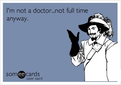I'm not a doctor...not full time
anyway.