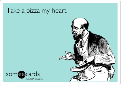 Take a pizza my heart.