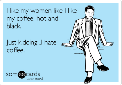 I like my women like I like
my coffee, hot and
black.

Just kidding...I hate
coffee.