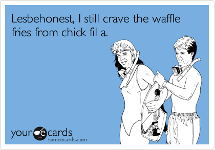 Lesbehonest, I still crave the waffle fries from chick fil a. 