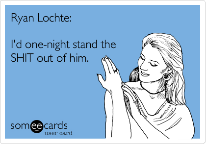 Ryan Lochte:

I'd one-night stand the
SHIT out of him.