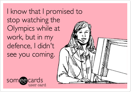 I know that I promised to 
stop watching the
Olympics while at
work, but in my
defence, I didn't
see you coming.